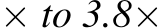 × to 3.8×