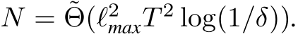  N = ˜Θ(ℓ2maxT 2 log(1/δ)).