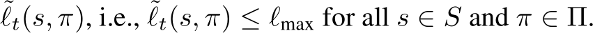 ˜ℓt(s, π), i.e., ˜ℓt(s, π) ≤ ℓmax for all s ∈ S and π ∈ Π.