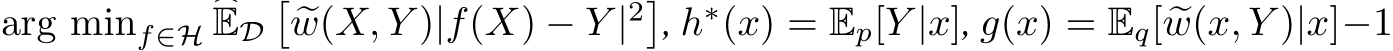 arg minf∈H �ED��w(X, Y )|f(X) − Y |2�, h∗(x) = Ep[Y |x], g(x) = Eq[ �w(x, Y )|x]−1