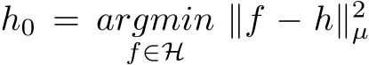  h0 = argminf∈H ∥f − �h∥2µ