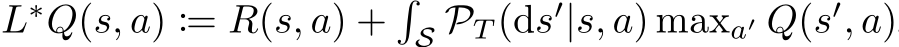 �L∗Q(s, a) := �R(s, a) +�S PT (ds′|s, a) maxa′ Q(s′, a)