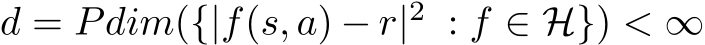  d = Pdim({|f(s, a) − r|2 : f ∈ H}) < ∞