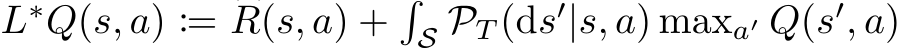 �L∗Q(s, a) := �R(s, a) +�S PT (ds′|s, a) maxa′ Q(s′, a)