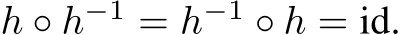  h ◦ h−1 = h−1 ◦ h = id.
