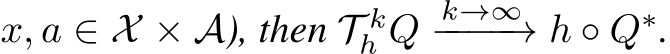  x, a ∈ X × A), then T kh Q k→∞−−−−→ h ◦ Q∗.