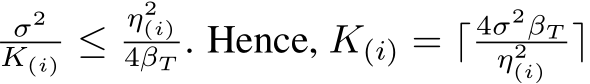 σ2K(i) ≤η2(i)4βT . Hence, K(i) = ⌈ 4σ2βTη2(i) ⌉