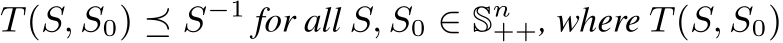  T(S, S0) ⪯ S−1 for all S, S0 ∈ Sn++, where T(S, S0)