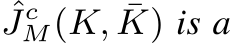  ˆJcM(K, ¯K) is a