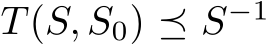  T(S, S0) ⪯ S−1