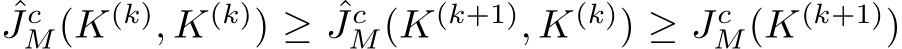 ˆJcM(K(k), K(k)) ≥ ˆJcM(K(k+1), K(k)) ≥ JcM(K(k+1))
