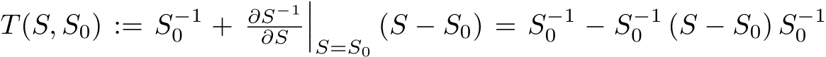  T(S, S0) := S−10 + ∂S−1∂S ���S=S0 (S − S0) = S−10 − S−10 (S − S0) S−10