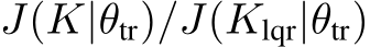  J(K|θtr)/J(Klqr|θtr)