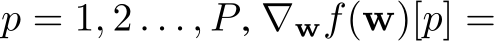  p = 1, 2 . . . , P, ∇wf(w)[p] =