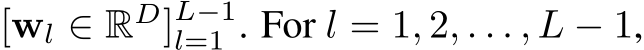  [wl ∈ RD]L−1l=1 . For l = 1, 2, . . . , L − 1,