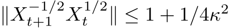  ∥X−1/2t+1 X1/2t ∥ ≤ 1 + 1/4κ2