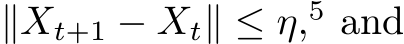  ∥Xt+1 − Xt∥ ≤ η,5 and