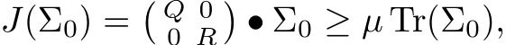  J(Σ0) =� Q 00 R�• Σ0 ≥ µ Tr(Σ0),