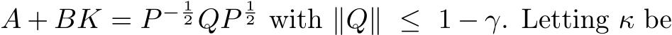  A + BK = P − 12 QP12 with ∥Q∥ ≤ 1 − γ. Letting κ be