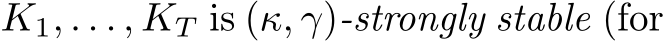  K1, . . . , KT is (κ, γ)-strongly stable (for