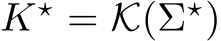  K⋆ = K(Σ⋆)