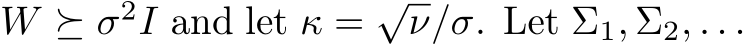  W ⪰ σ2I and let κ = √ν/σ. Let Σ1, Σ2, . . .