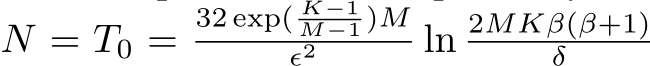  N = T0 =32 exp( K−1M−1 )Mϵ2 ln 2MKβ(β+1)δ