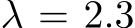 λ = 2.3