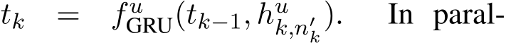  tk = fuGRU(tk−1, huk,n′k). In paral-