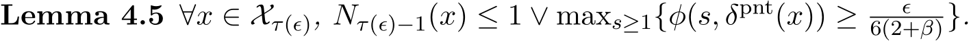 Lemma 4.5 ∀x ∈ Xτ(ϵ), Nτ(ϵ)−1(x) ≤ 1 ∨ maxs≥1{φ(s, δpnt(x)) ≥ ϵ6(2+β)}.