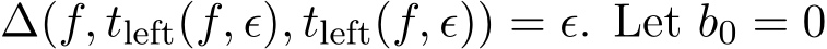  ∆(f, tleft(f, ϵ), tleft(f, ϵ)) = ϵ. Let b0 = 0