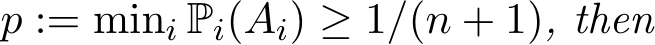  p := mini Pi(Ai) ≥ 1/(n + 1), then