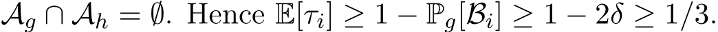  Ag ∩ Ah = ∅. Hence E[τi] ≥ 1 − Pg[Bi] ≥ 1 − 2δ ≥ 1/3.