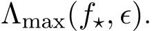 Λmax(f⋆, ϵ).