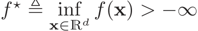  f ⋆ ≜ infx∈Rd f(x) > −∞