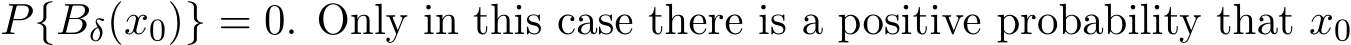 P{Bδ(x0)} = 0. Only in this case there is a positive probability that x0