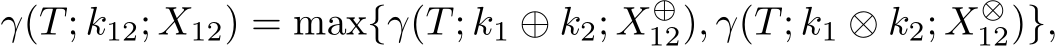 γ(T; k12; X12) = max{γ(T; k1 ⊕ k2; X⊕12), γ(T; k1 ⊗ k2; X⊗12)},