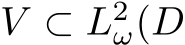  V ⊂ L2ω(D