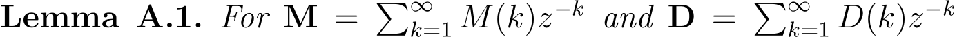 Lemma A.1. For M = �∞k=1 M(k)z−k and D = �∞k=1 D(k)z−k