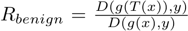  Rbenign = D(g(T (x)),y)D(g(x),y)