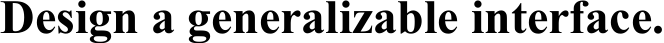 Design a generalizable interface.​