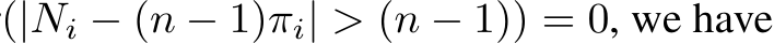 (|Ni − (n − 1)πi| > (n − 1)) = 0, we have