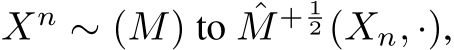  Xn ∼ (M) to ˆM + 12 (Xn, ·),