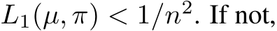  L1(µ, π) < 1/n2. If not,