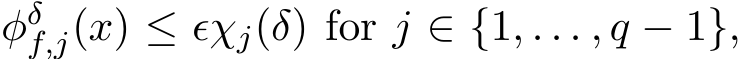  φδf,j(x) ≤ ǫχj(δ) for j ∈ {1, . . . , q − 1},