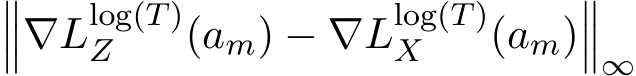 ���∇Llog(T)Z (am) − ∇Llog(T)X (am)���∞