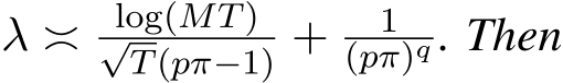  λ ≍ log(MT)√T(pπ−1) + 1(pπ)q . Then