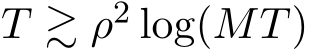  T ≳ ρ2 log(MT)