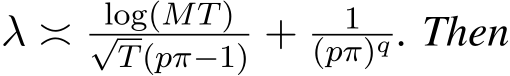  λ ≍ log(MT)√T(pπ−1) + 1(pπ)q . Then