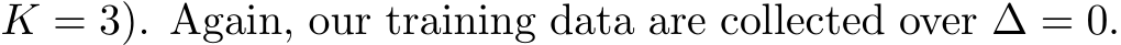 K = 3). Again, our training data are collected over ∆ = 0.